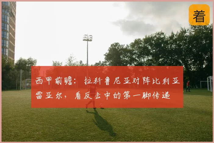 西甲前瞻:拉科鲁尼亚对阵比利亚雷亚尔,看反击中的第一脚传递