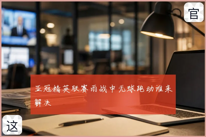 亚冠精英联赛雨战中无球跑动谁来解决