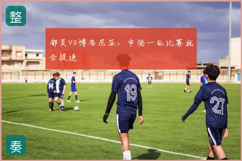 都灵vs博洛尼亚,中场一乱比赛就会提速