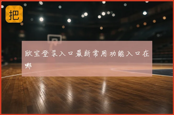 欧宝登录入口最新常用功能入口在哪